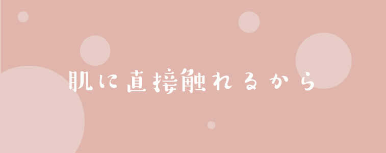 IPSコスメティックスは肌に直接触れるから